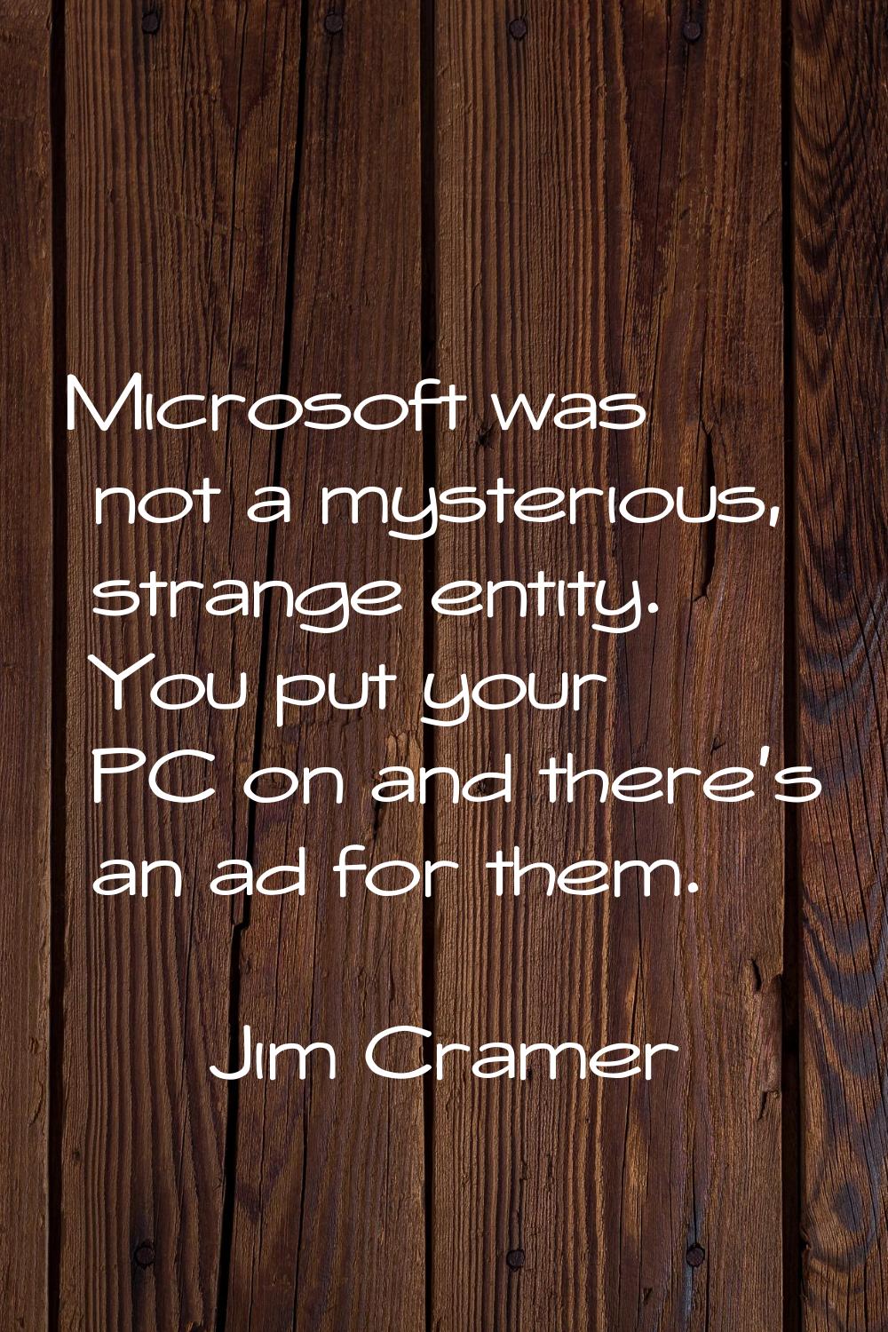 Microsoft was not a mysterious, strange entity. You put your PC on and there's an ad for them.
