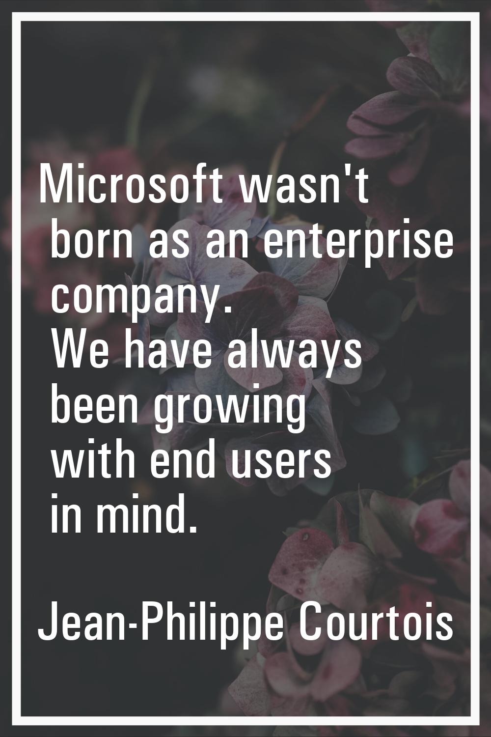 Microsoft wasn't born as an enterprise company. We have always been growing with end users in mind.