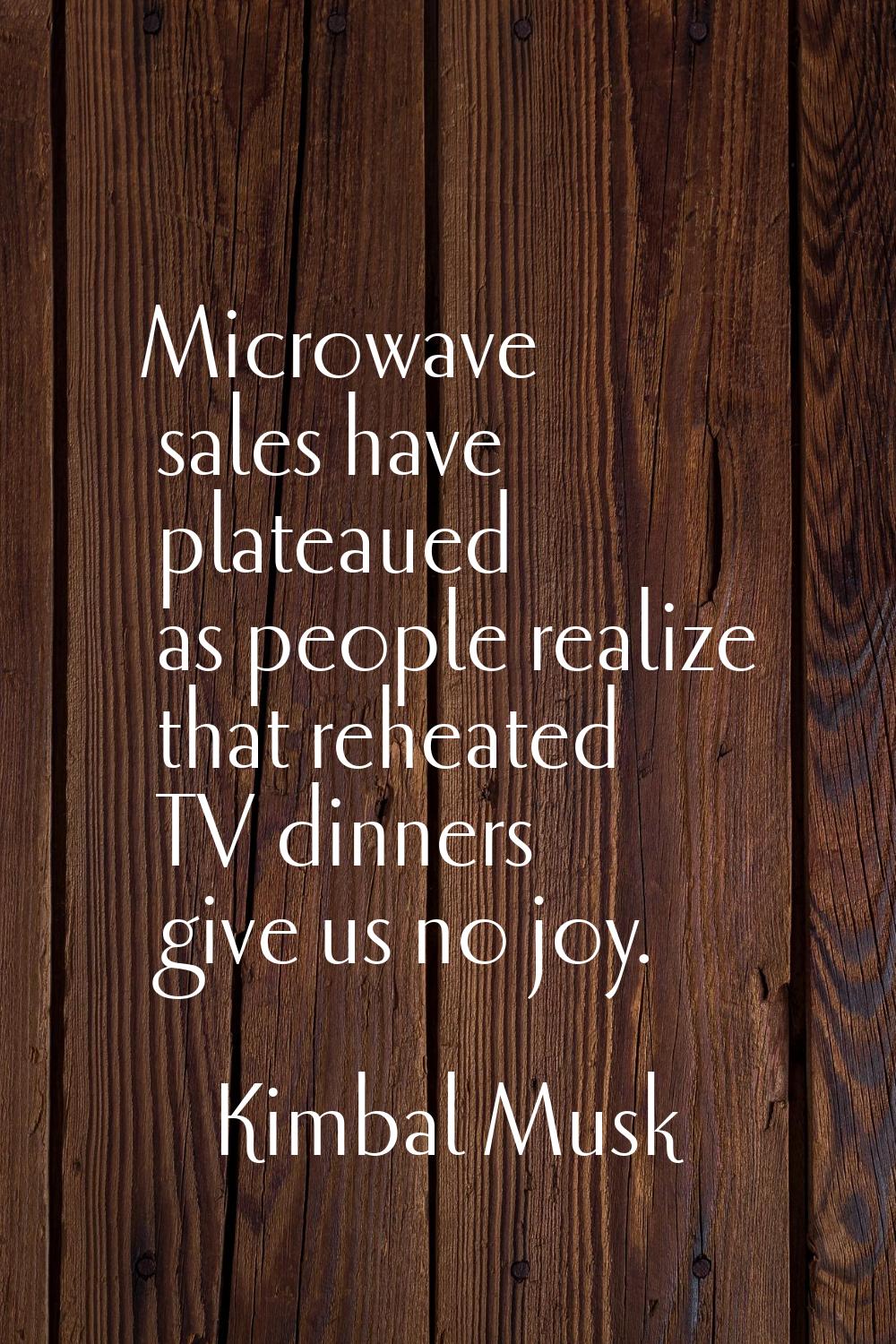 Microwave sales have plateaued as people realize that reheated TV dinners give us no joy.