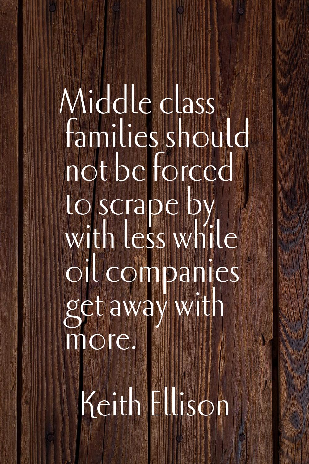 Middle class families should not be forced to scrape by with less while oil companies get away with