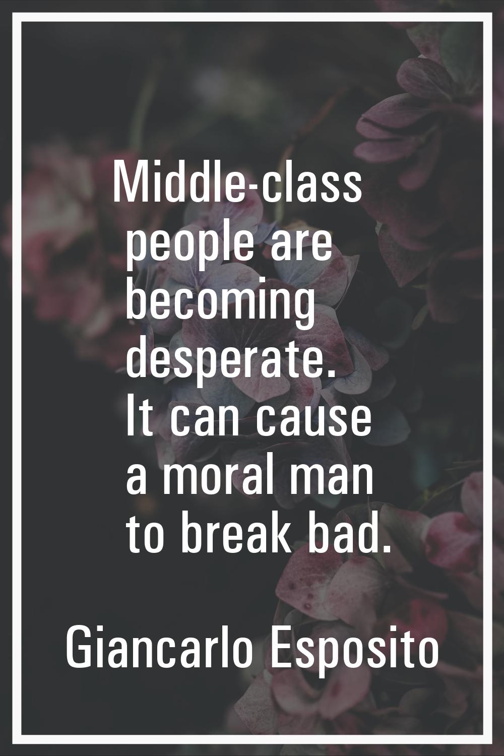 Middle-class people are becoming desperate. It can cause a moral man to break bad.