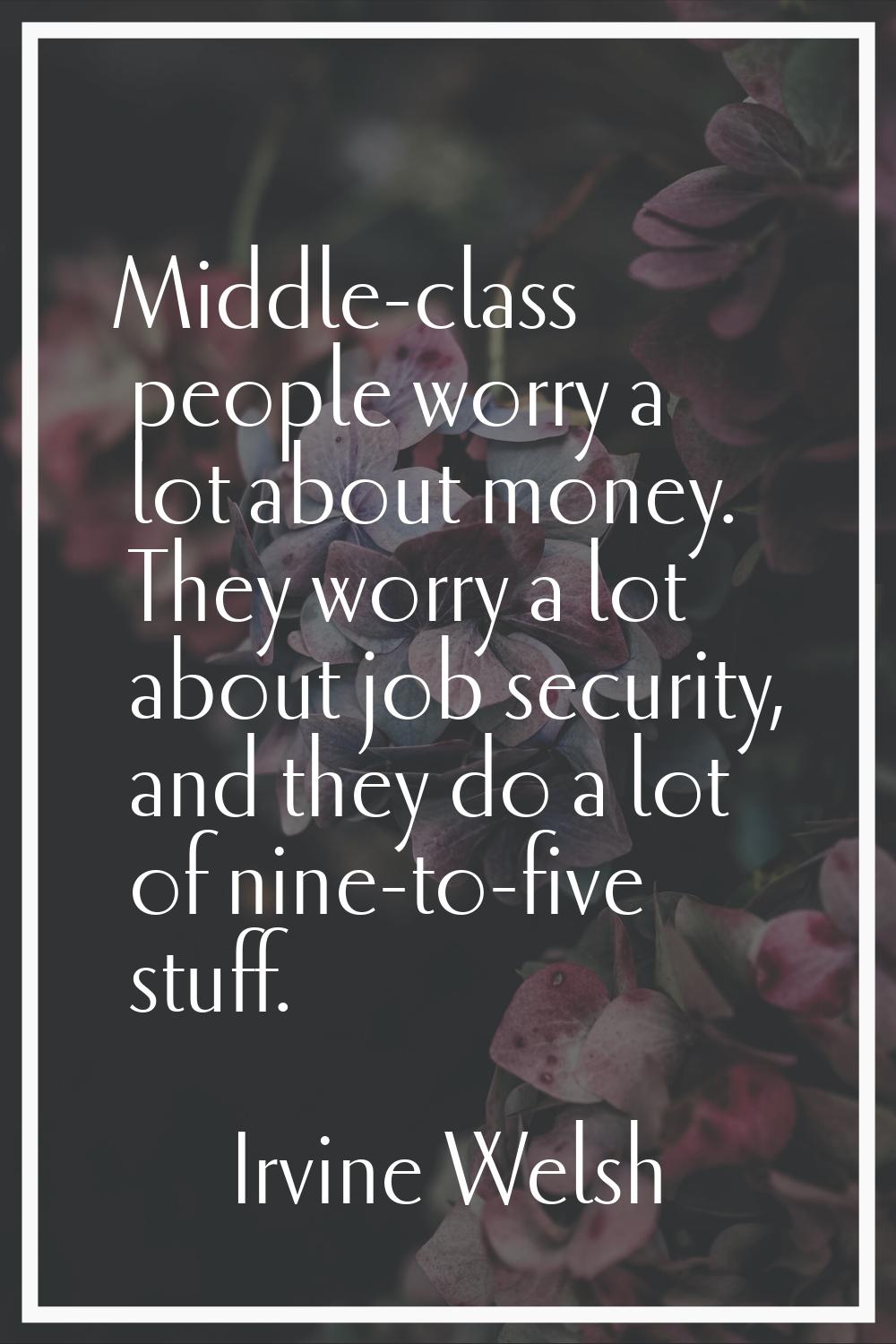Middle-class people worry a lot about money. They worry a lot about job security, and they do a lot