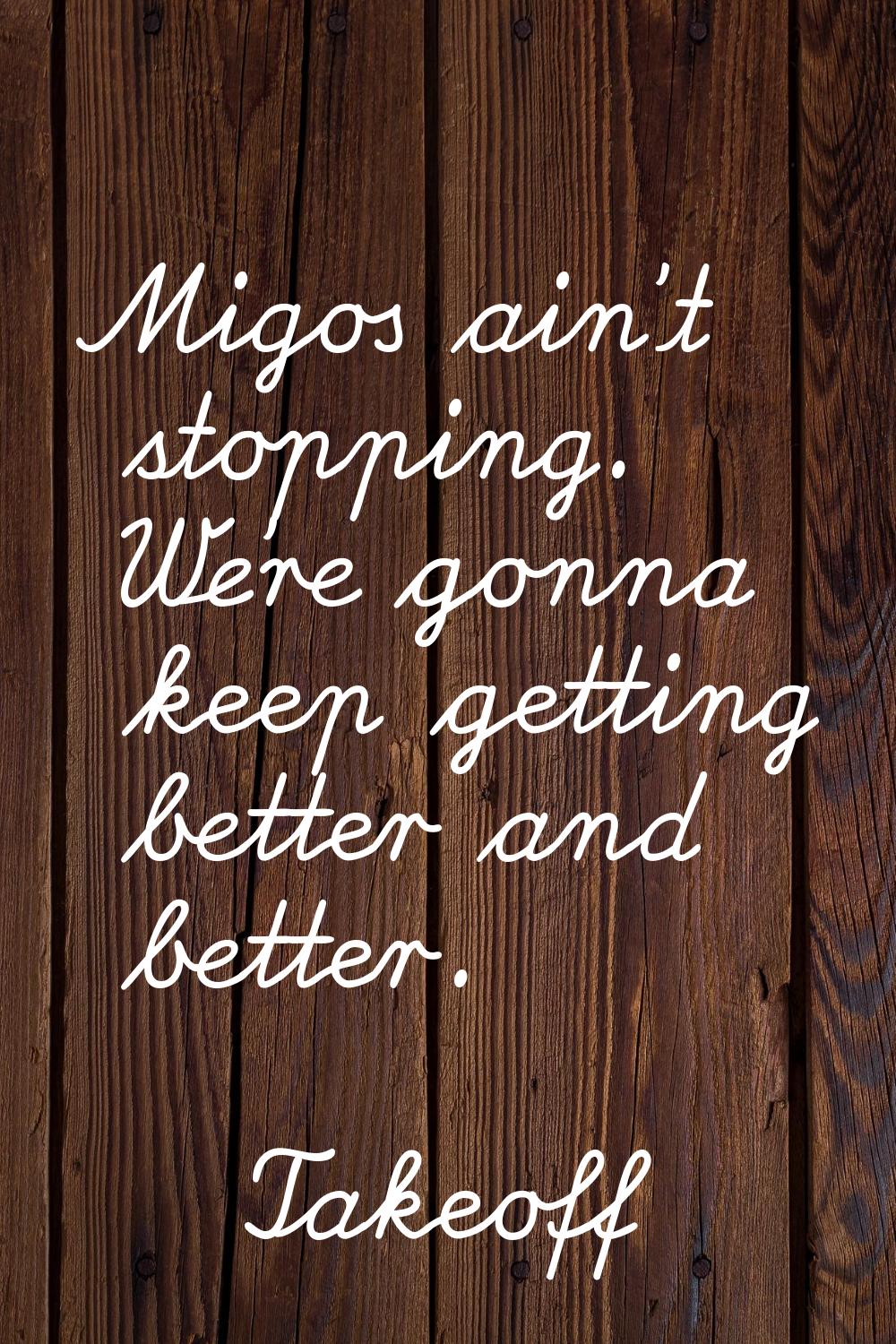 Migos ain't stopping. We're gonna keep getting better and better.