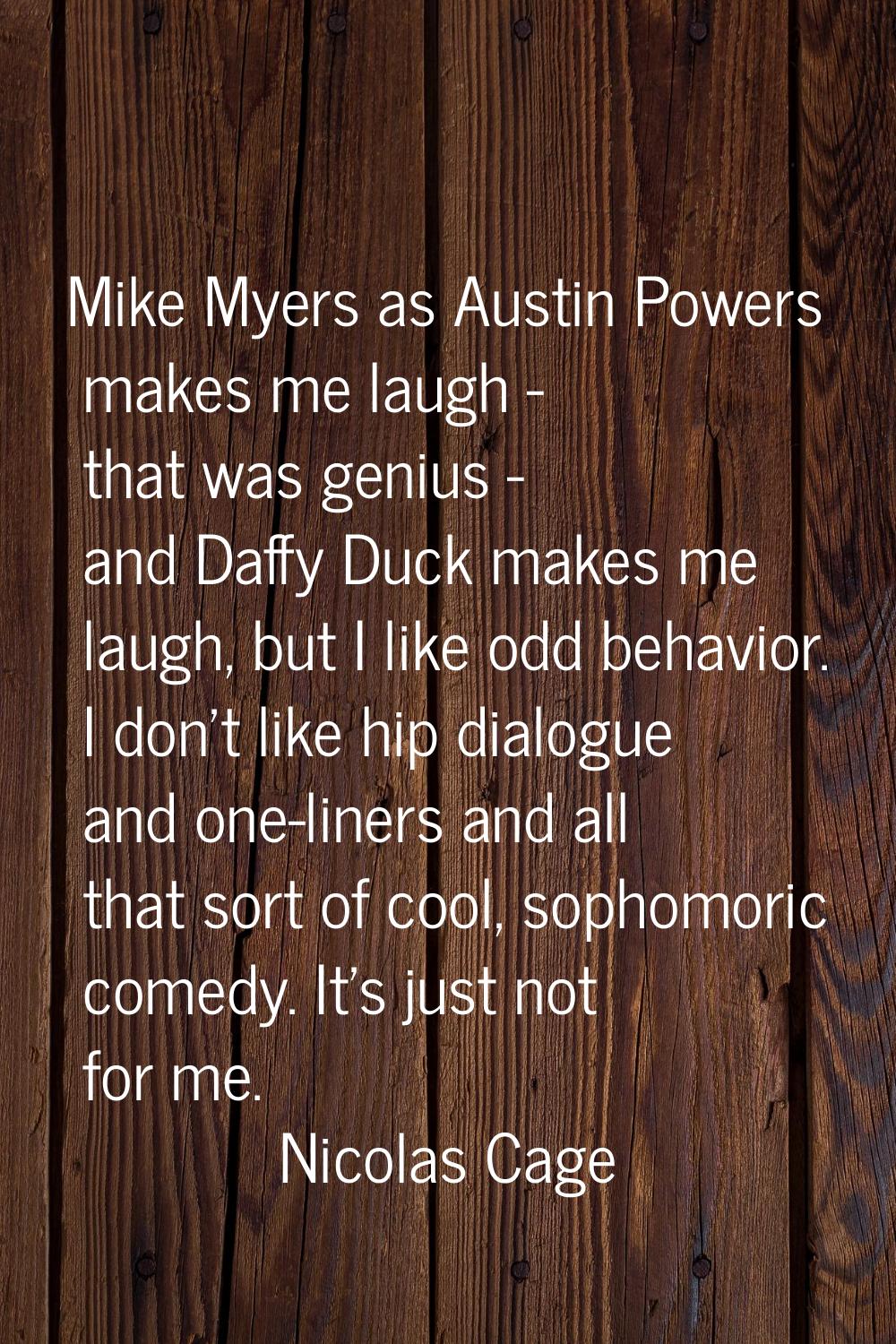 Mike Myers as Austin Powers makes me laugh - that was genius - and Daffy Duck makes me laugh, but I