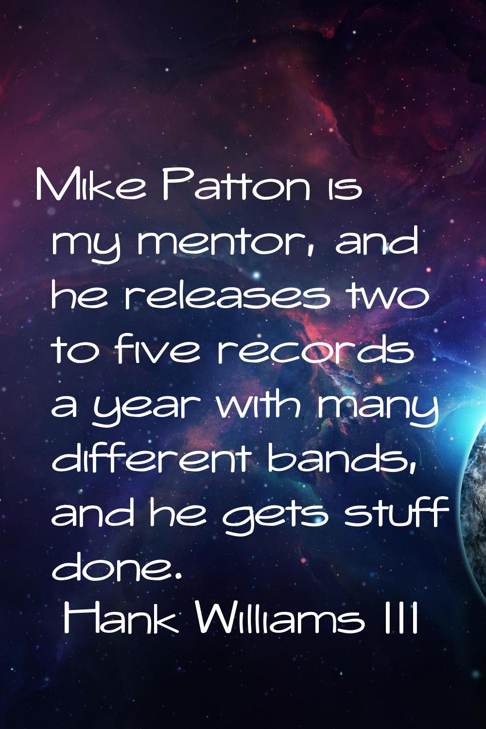 Mike Patton is my mentor, and he releases two to five records a year with many different bands, and