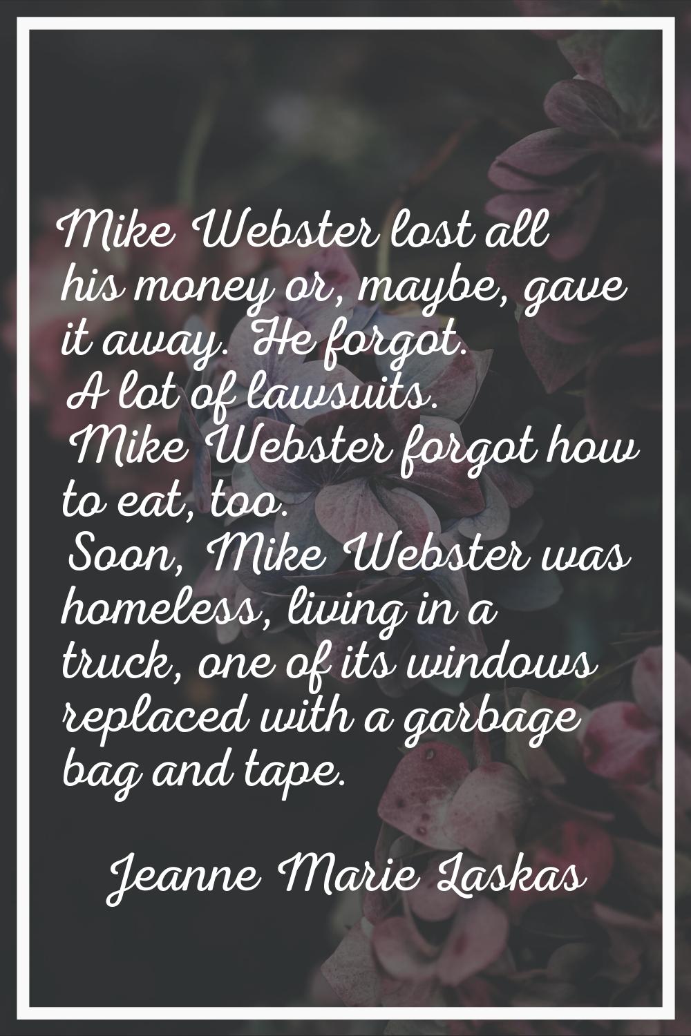 Mike Webster lost all his money or, maybe, gave it away. He forgot. A lot of lawsuits. Mike Webster