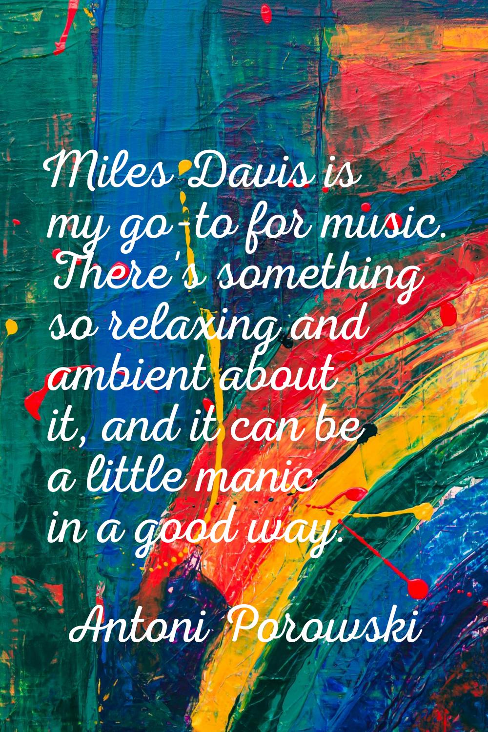 Miles Davis is my go-to for music. There's something so relaxing and ambient about it, and it can b