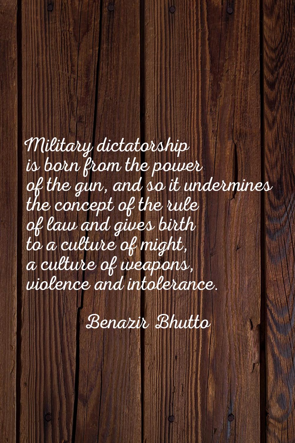 Military dictatorship is born from the power of the gun, and so it undermines the concept of the ru