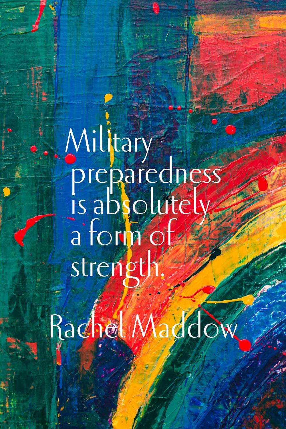 Military preparedness is absolutely a form of strength.