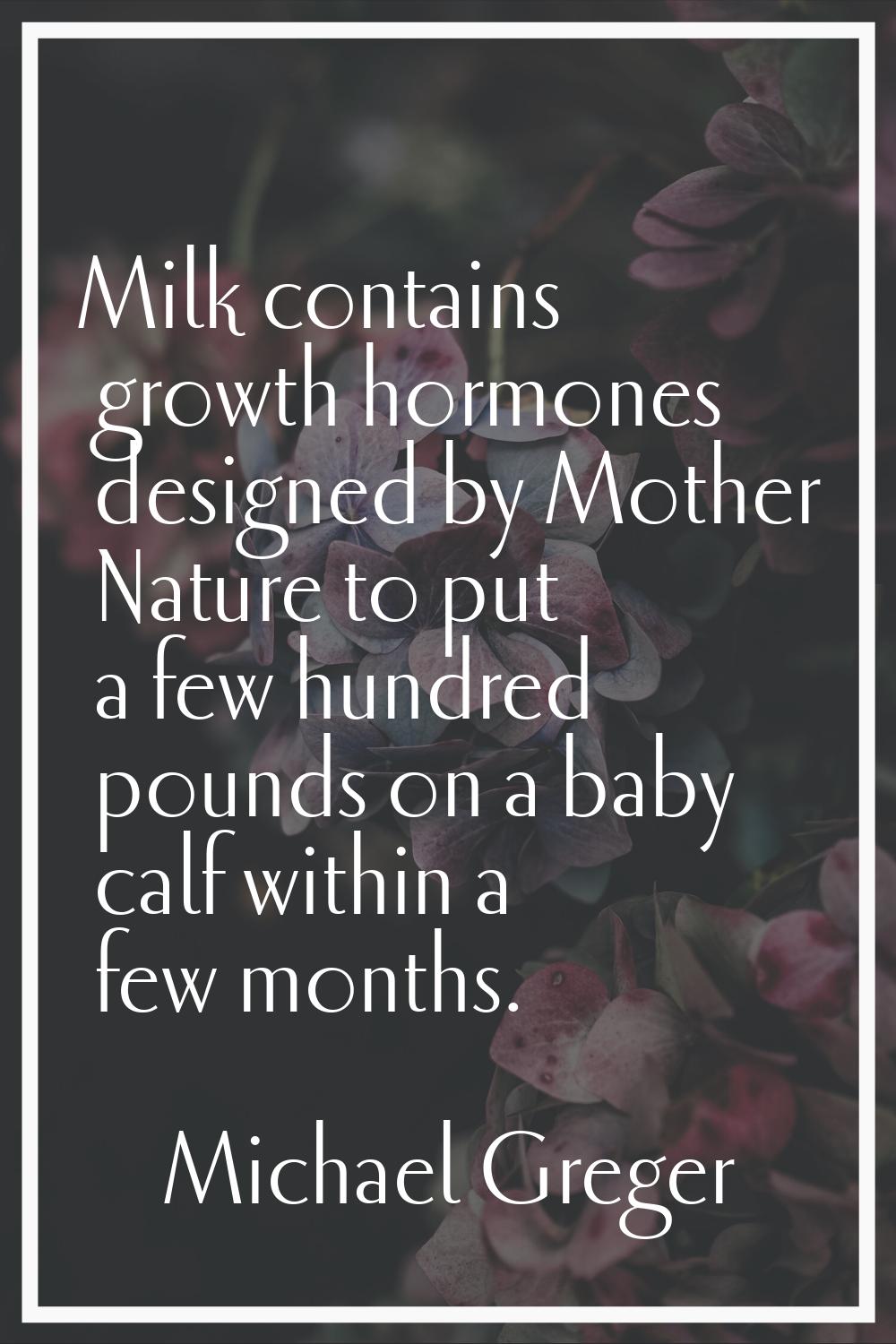 Milk contains growth hormones designed by Mother Nature to put a few hundred pounds on a baby calf 
