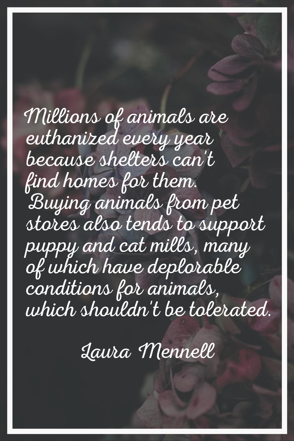 Millions of animals are euthanized every year because shelters can't find homes for them. Buying an