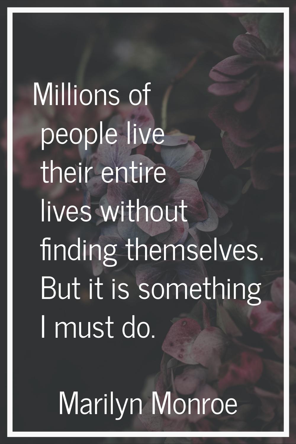 Millions of people live their entire lives without finding themselves. But it is something I must d