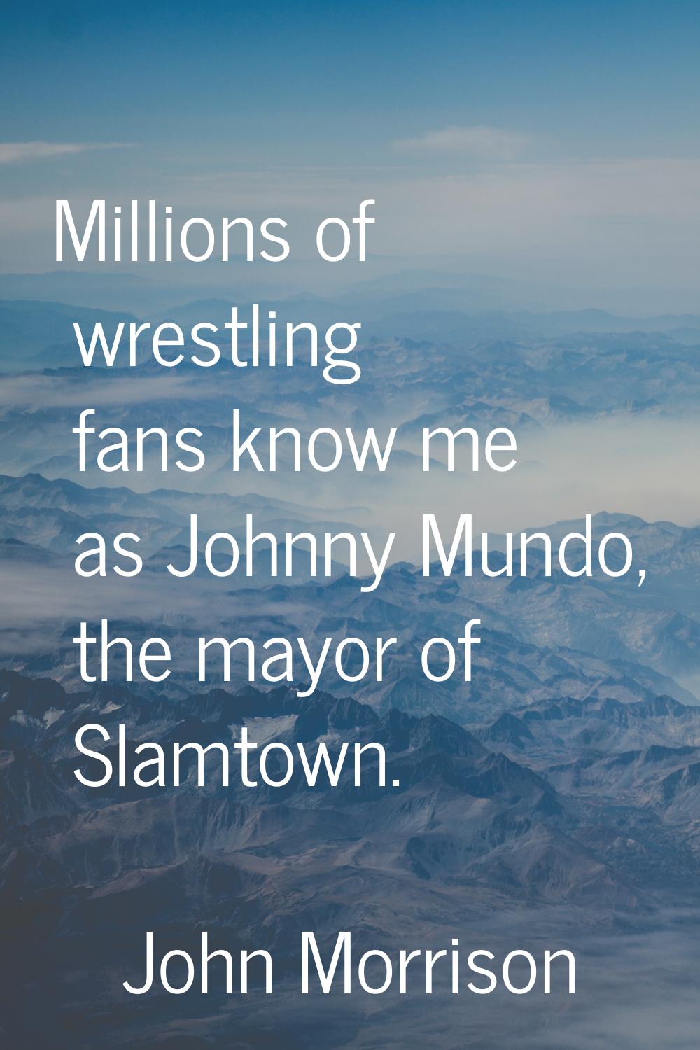 Millions of wrestling fans know me as Johnny Mundo, the mayor of Slamtown.