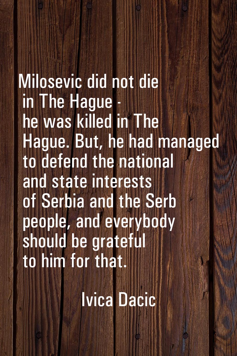 Milosevic did not die in The Hague - he was killed in The Hague. But, he had managed to defend the 