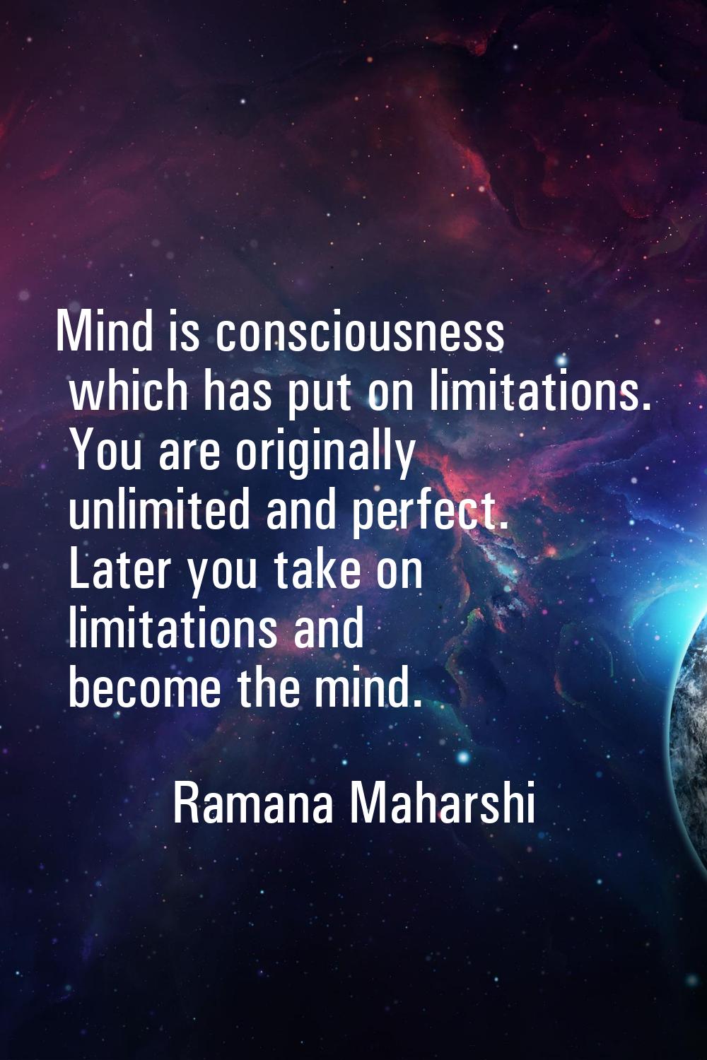 Mind is consciousness which has put on limitations. You are originally unlimited and perfect. Later
