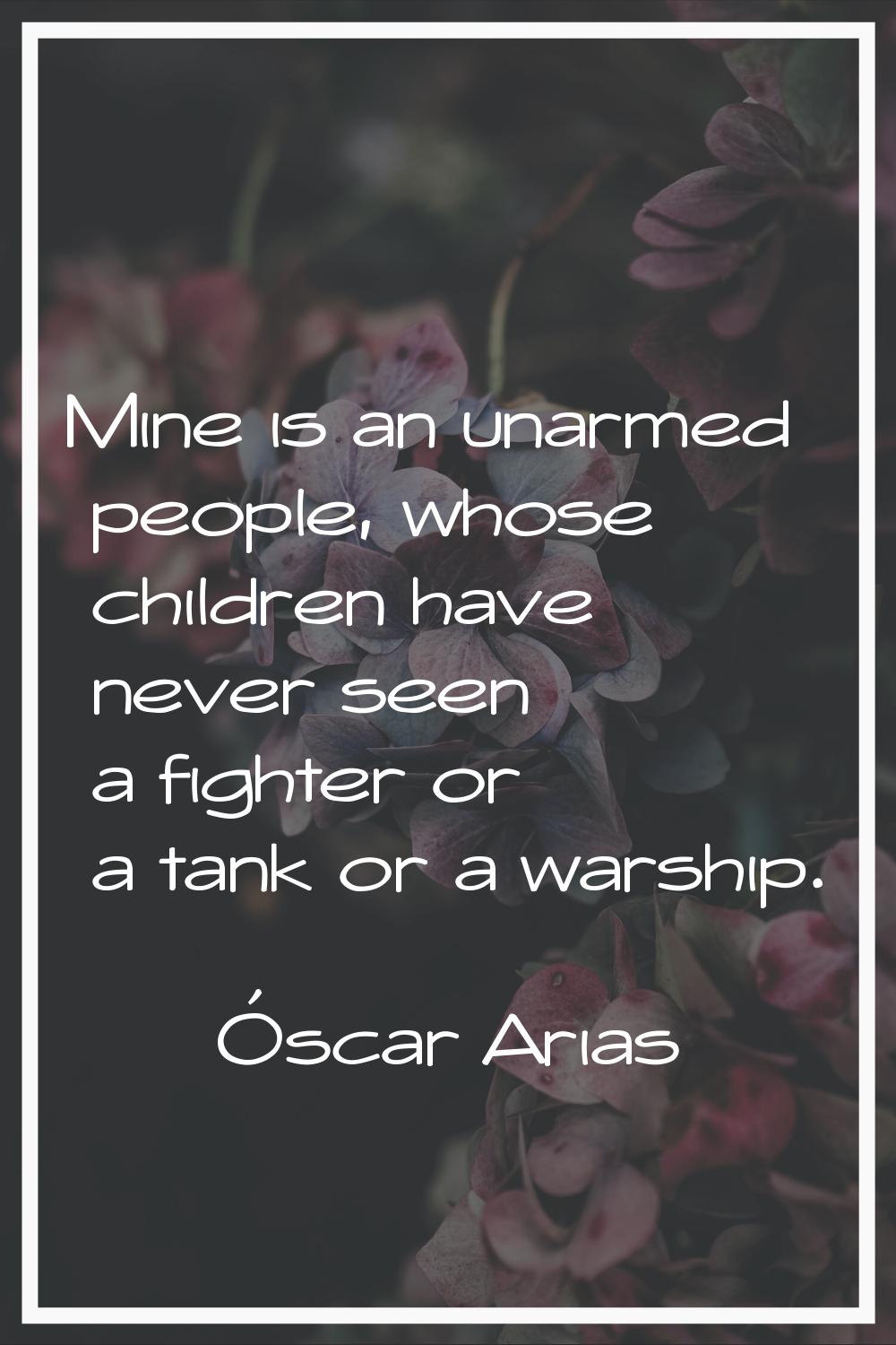 Mine is an unarmed people, whose children have never seen a fighter or a tank or a warship.