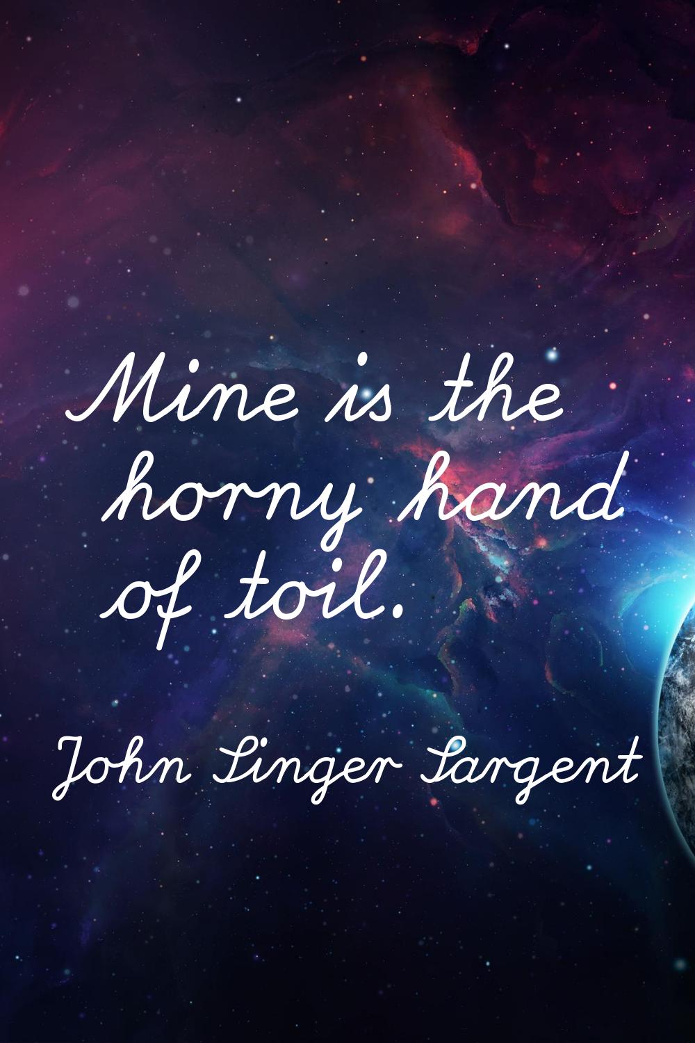 Mine is the horny hand of toil.