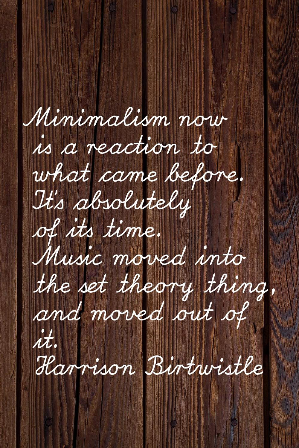 Minimalism now is a reaction to what came before. It's absolutely of its time. Music moved into the