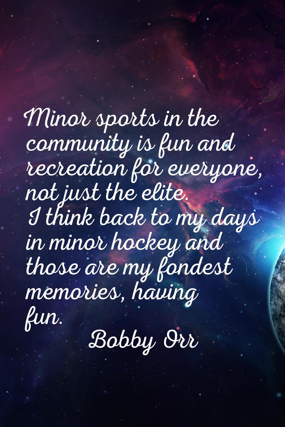 Minor sports in the community is fun and recreation for everyone, not just the elite. I think back 