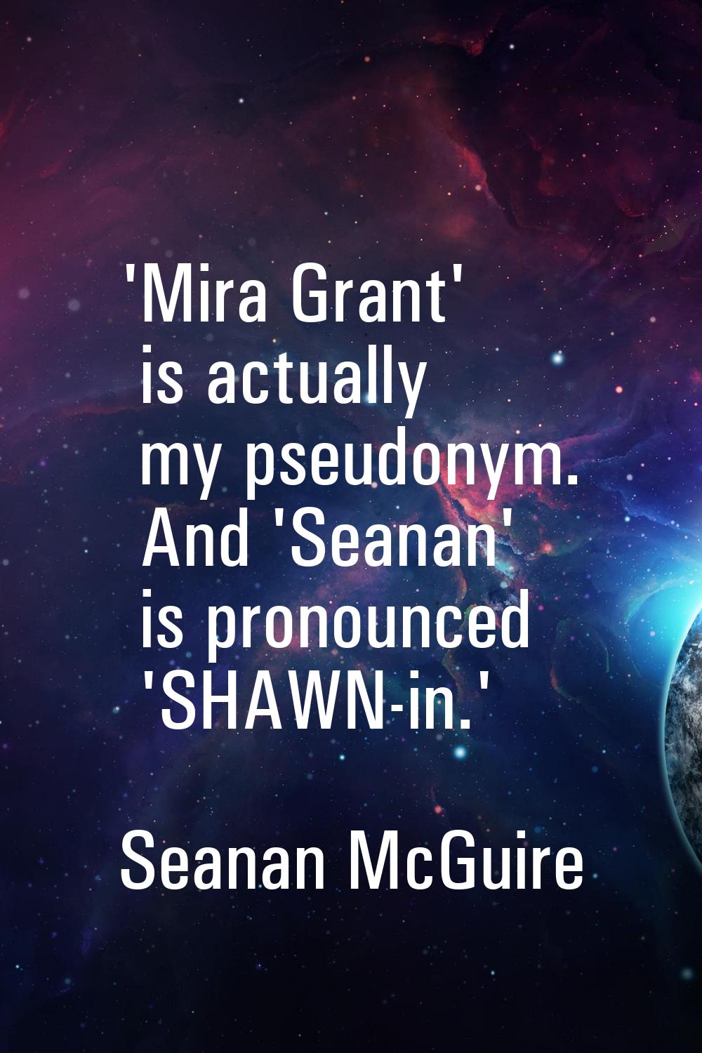'Mira Grant' is actually my pseudonym. And 'Seanan' is pronounced 'SHAWN-in.'
