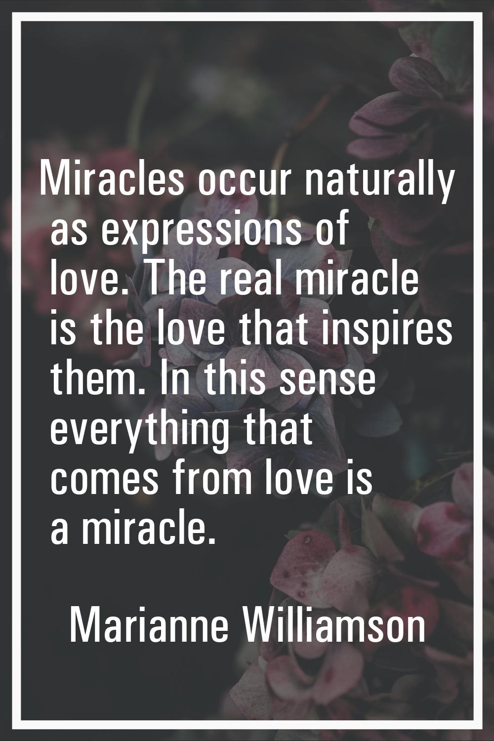 Miracles occur naturally as expressions of love. The real miracle is the love that inspires them. I