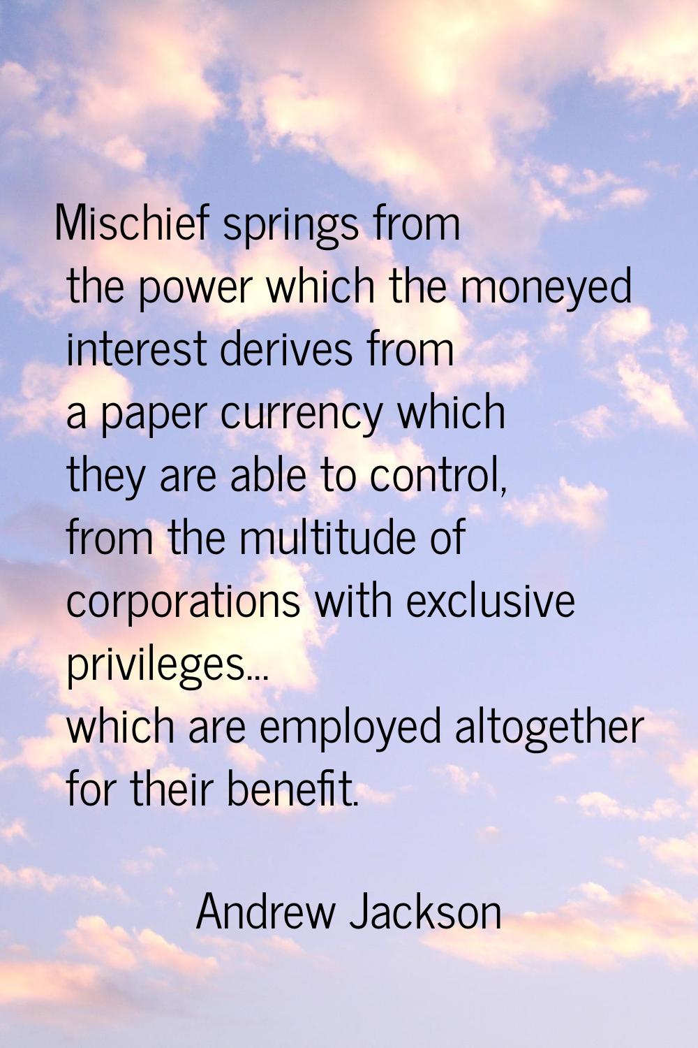 Mischief springs from the power which the moneyed interest derives from a paper currency which they