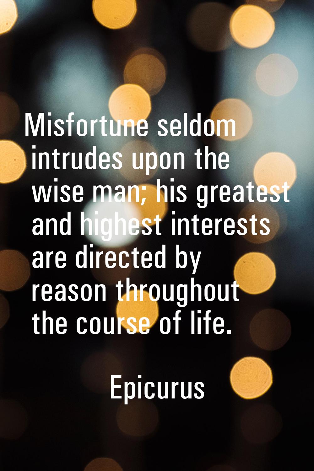 Misfortune seldom intrudes upon the wise man; his greatest and highest interests are directed by re