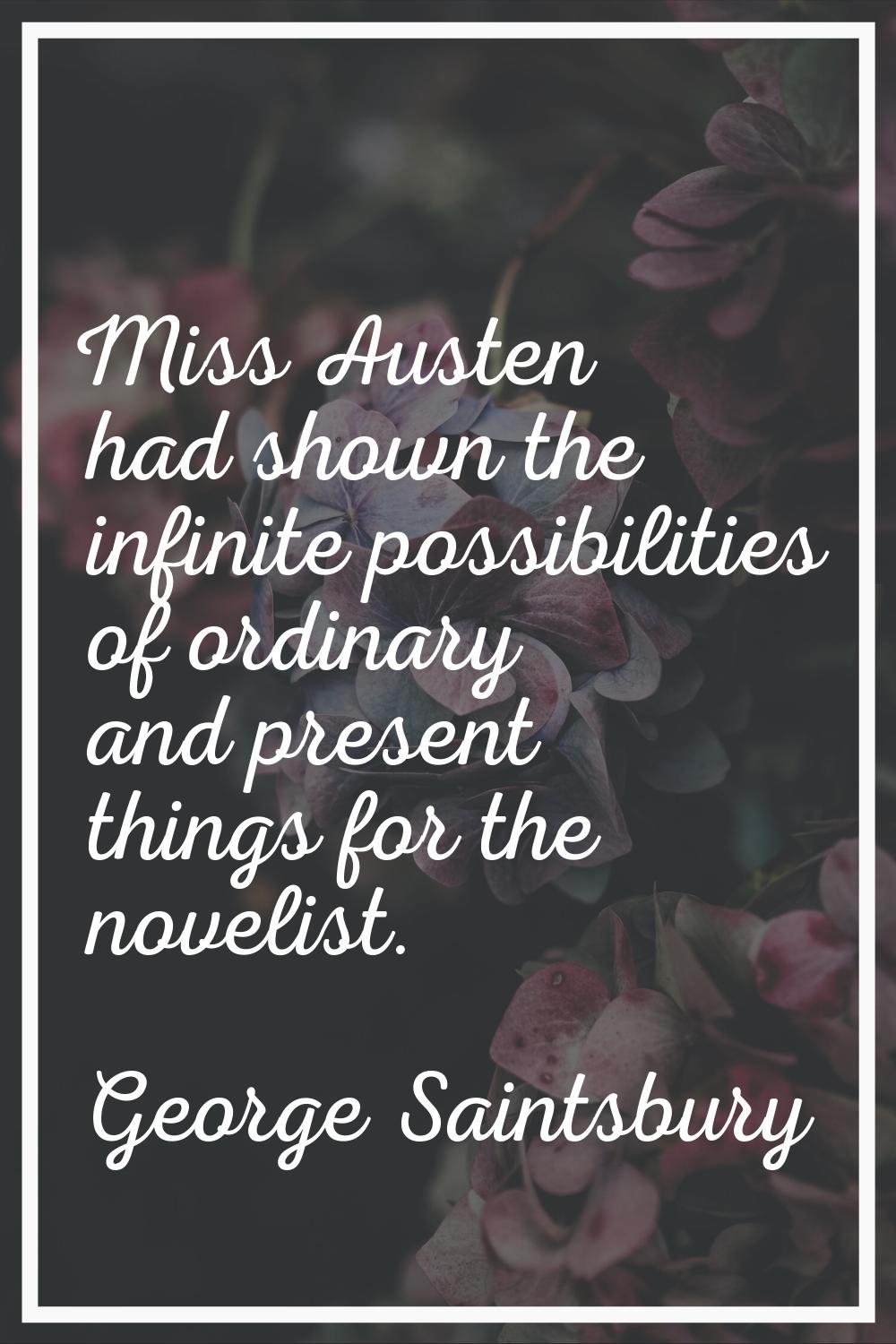 Miss Austen had shown the infinite possibilities of ordinary and present things for the novelist.