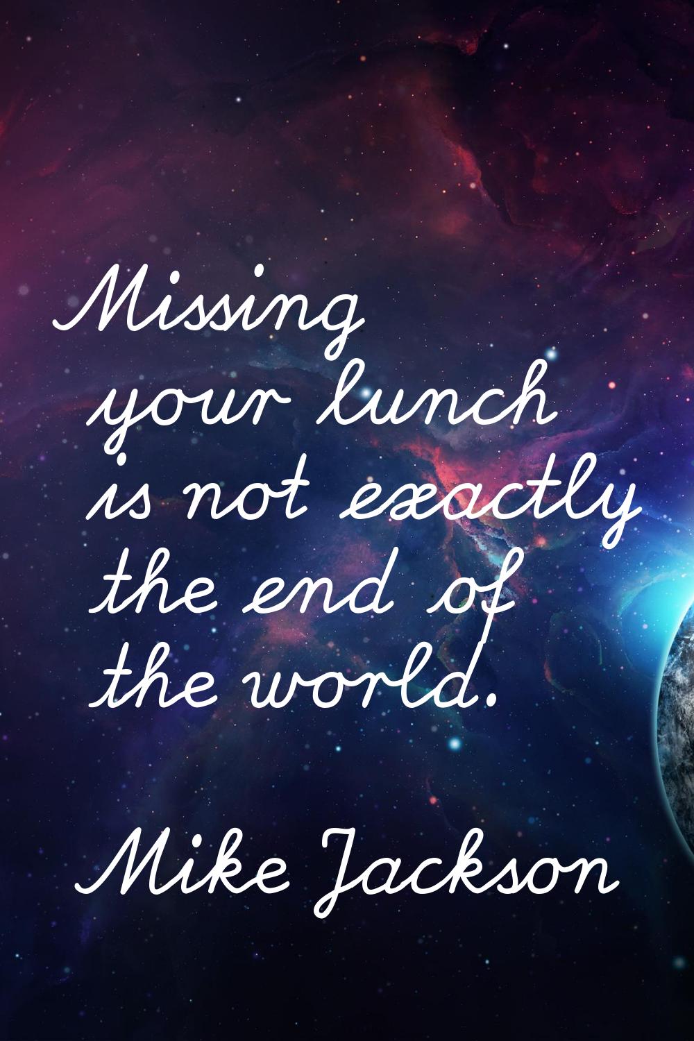 Missing your lunch is not exactly the end of the world.