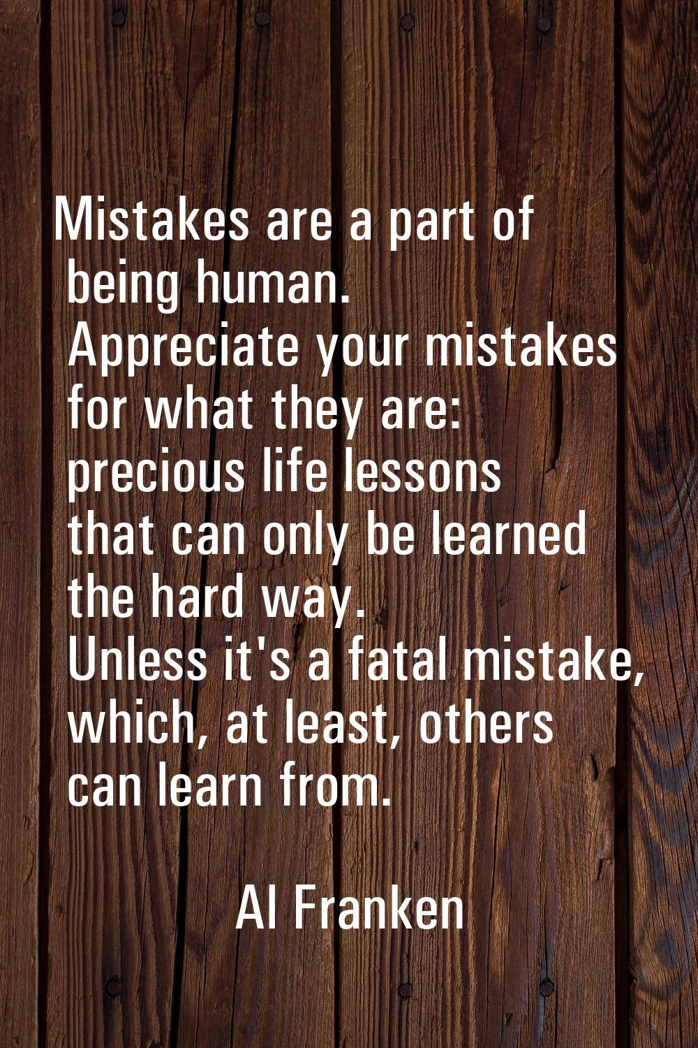 Mistakes are a part of being human. Appreciate your mistakes for what they are: precious life lesso