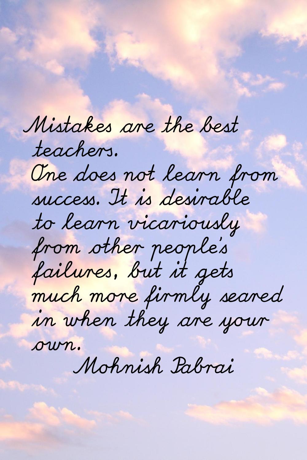 Mistakes are the best teachers. One does not learn from success. It is desirable to learn vicarious