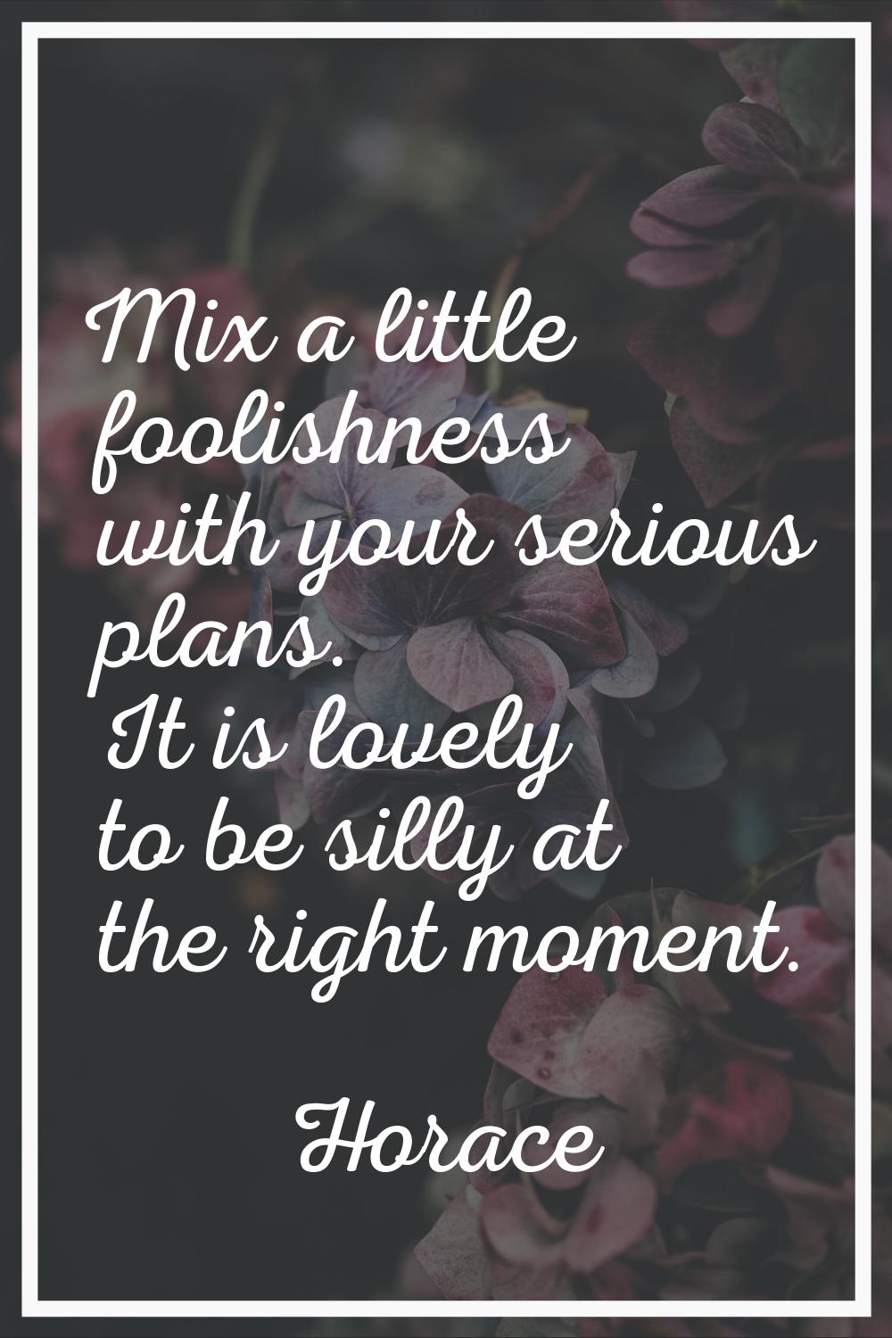 Mix a little foolishness with your serious plans. It is lovely to be silly at the right moment.