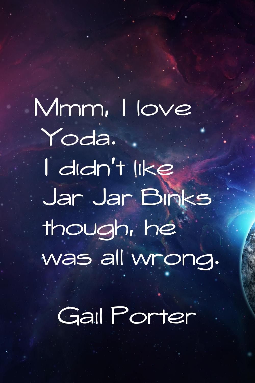 Mmm, I love Yoda. I didn't like Jar Jar Binks though, he was all wrong.