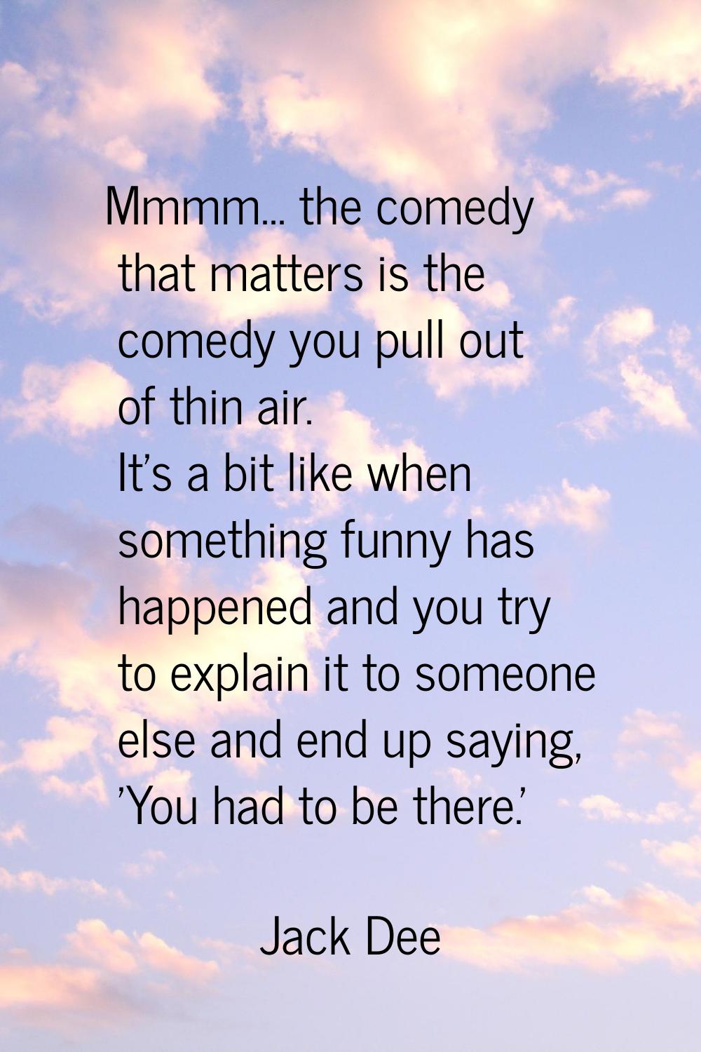 Mmmm... the comedy that matters is the comedy you pull out of thin air. It's a bit like when someth