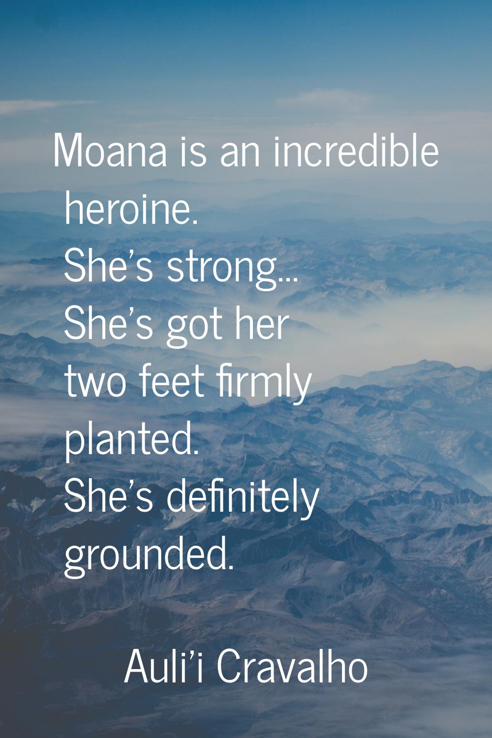 Moana is an incredible heroine. She's strong... She's got her two feet firmly planted. She's defini