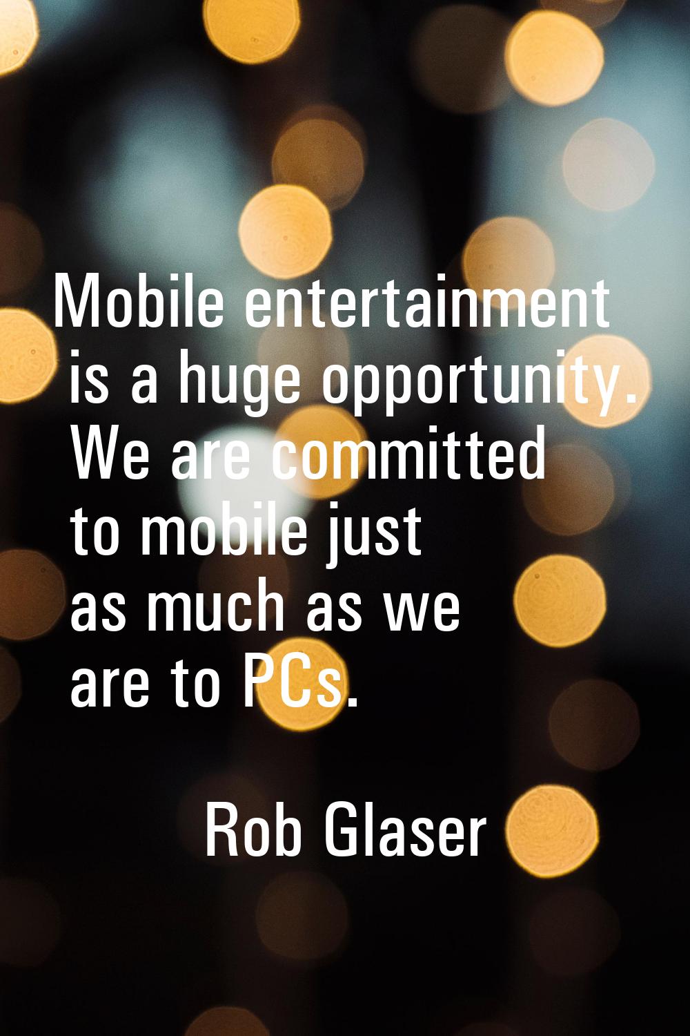 Mobile entertainment is a huge opportunity. We are committed to mobile just as much as we are to PC