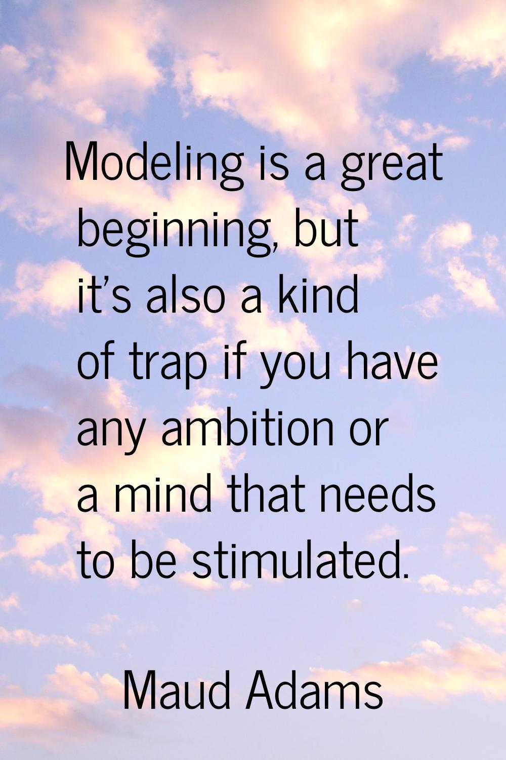 Modeling is a great beginning, but it's also a kind of trap if you have any ambition or a mind that