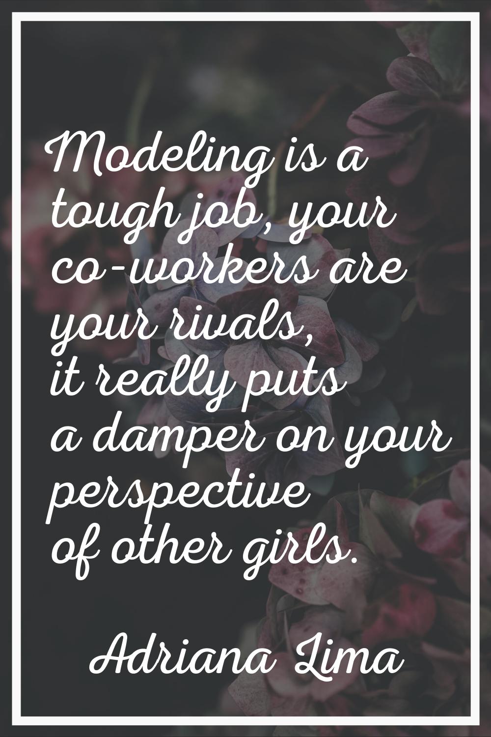 Modeling is a tough job, your co-workers are your rivals, it really puts a damper on your perspecti