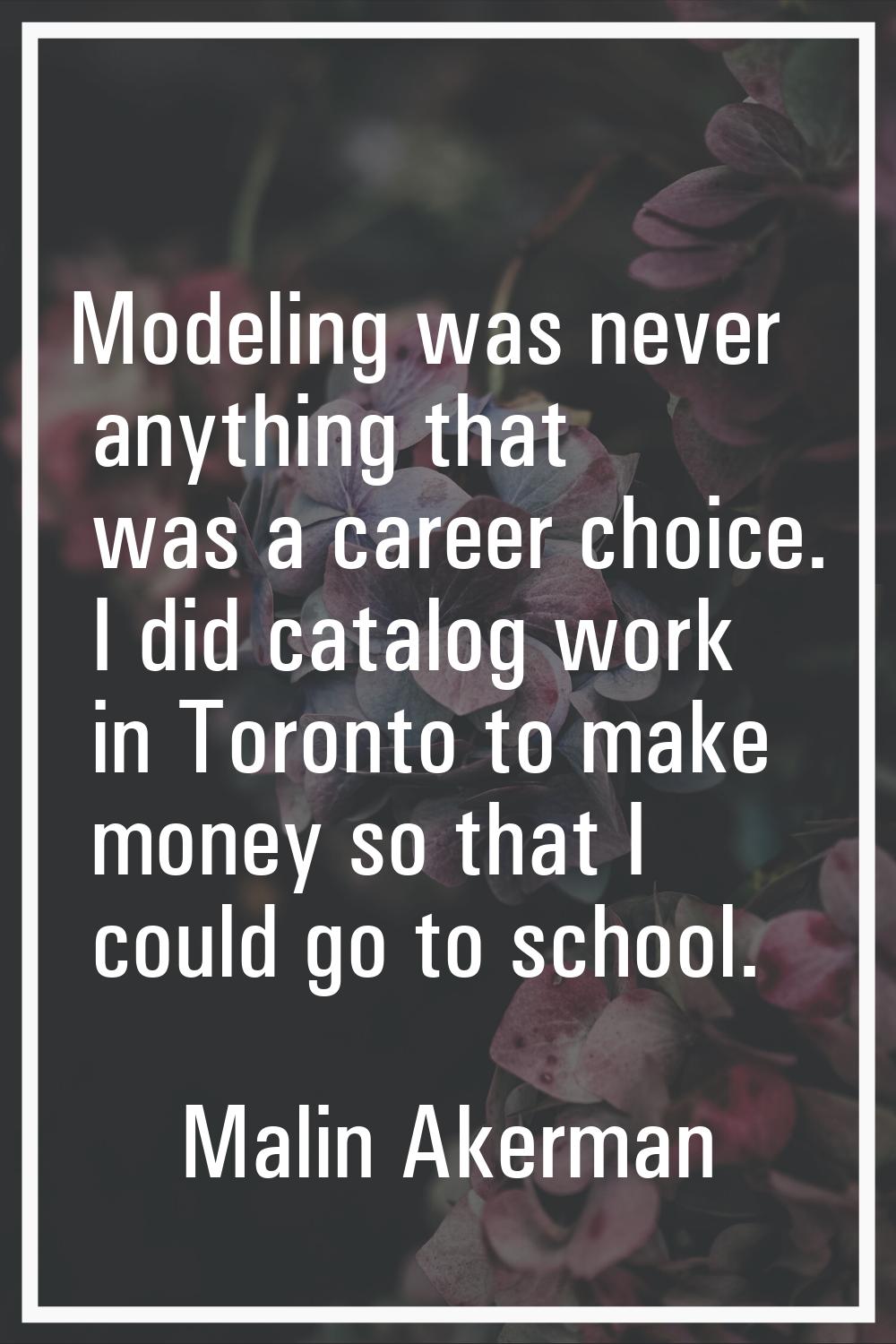 Modeling was never anything that was a career choice. I did catalog work in Toronto to make money s