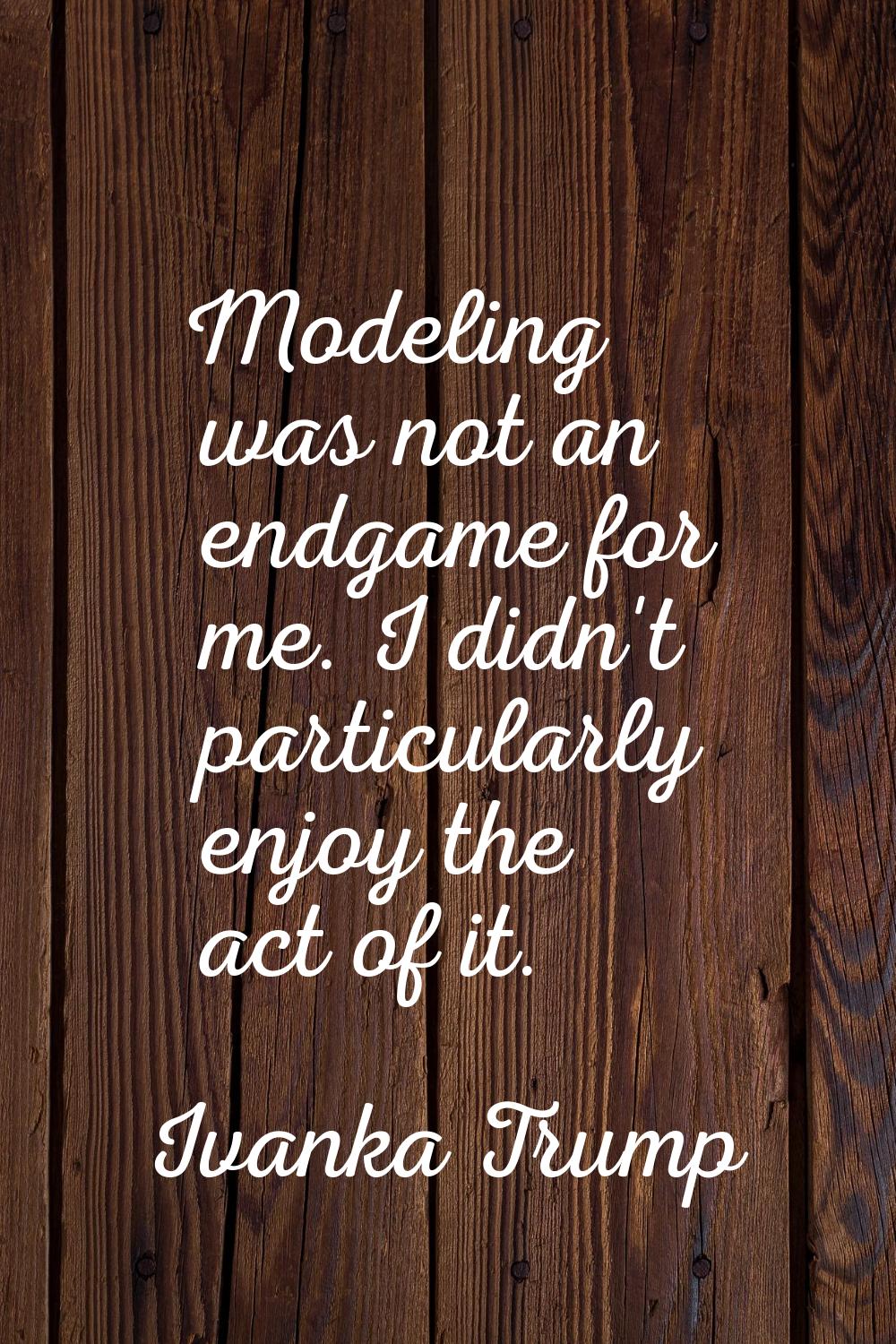 Modeling was not an endgame for me. I didn't particularly enjoy the act of it.