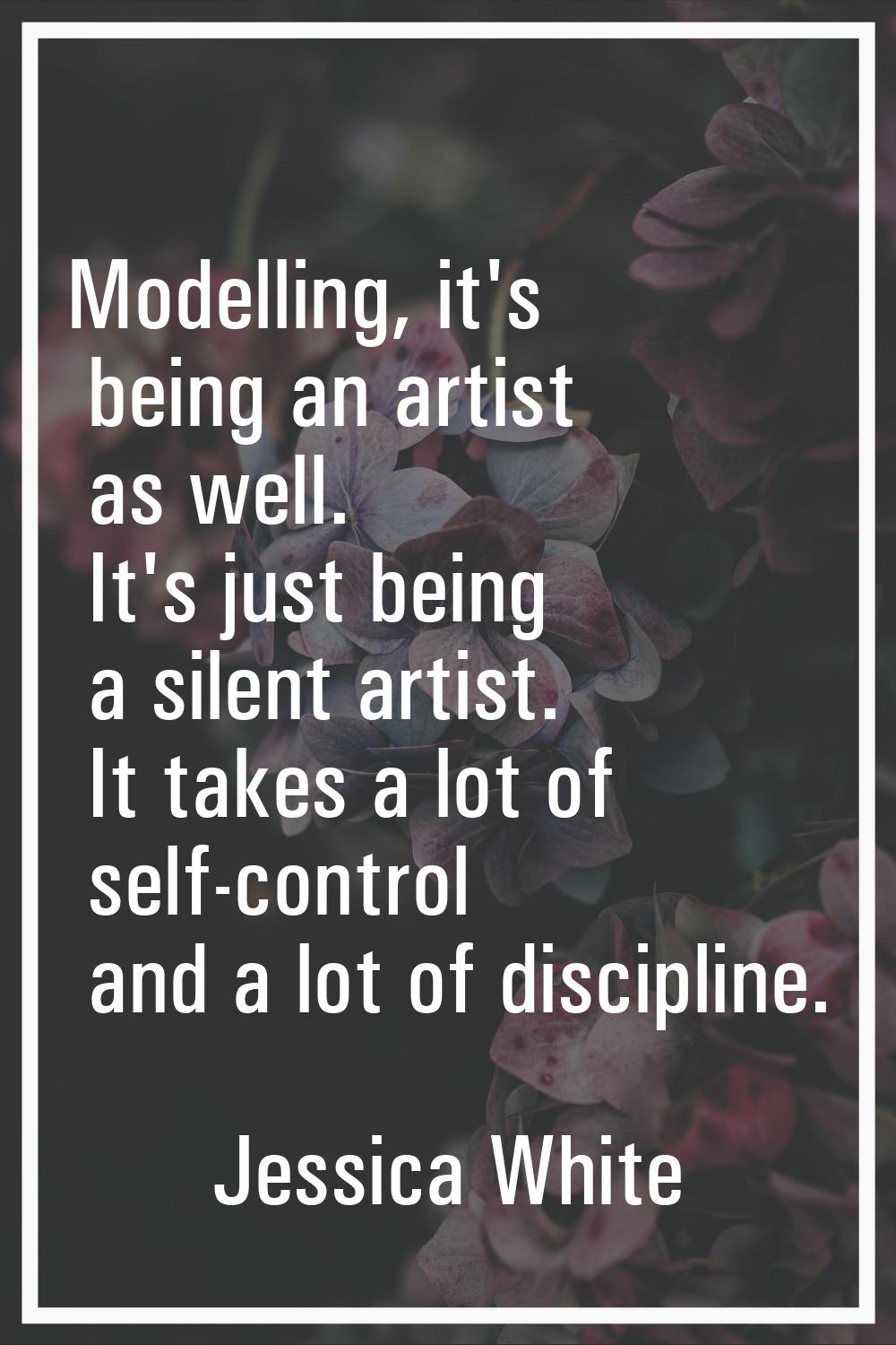 Modelling, it's being an artist as well. It's just being a silent artist. It takes a lot of self-co