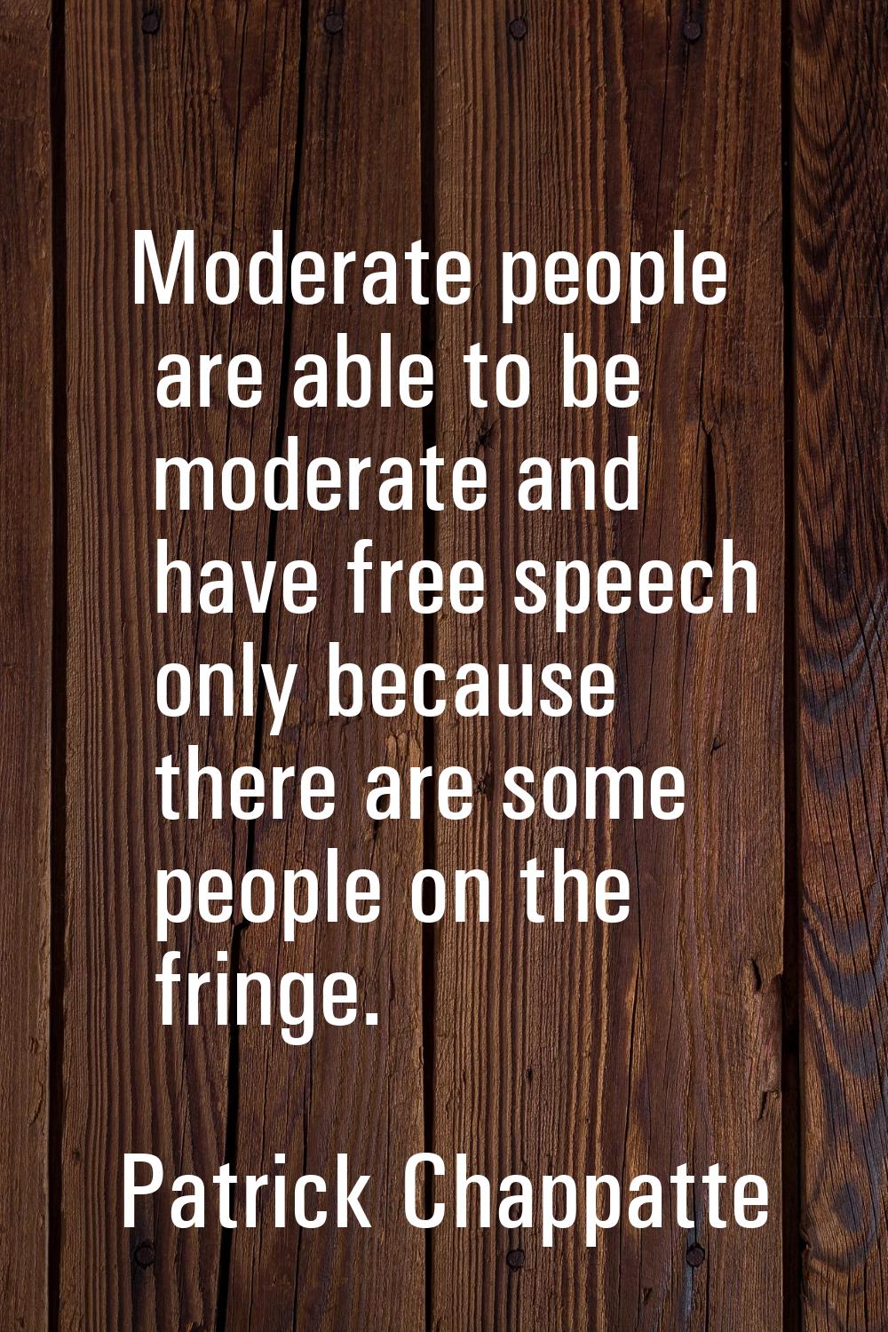 Moderate people are able to be moderate and have free speech only because there are some people on 