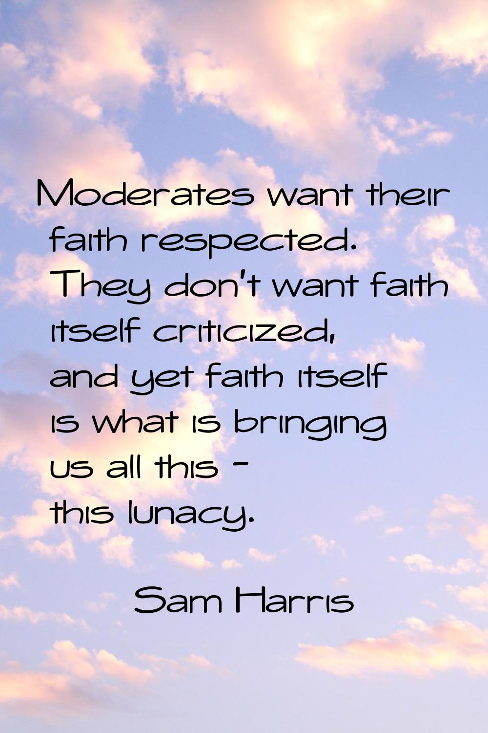 Moderates want their faith respected. They don't want faith itself criticized, and yet faith itself