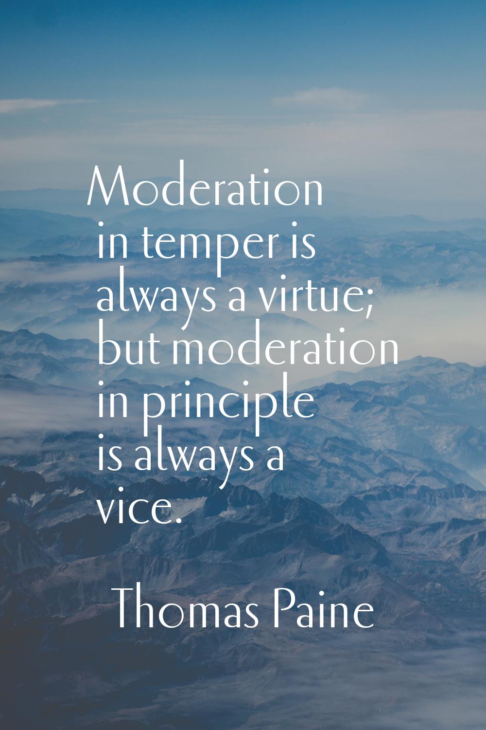 Moderation in temper is always a virtue; but moderation in principle is always a vice.