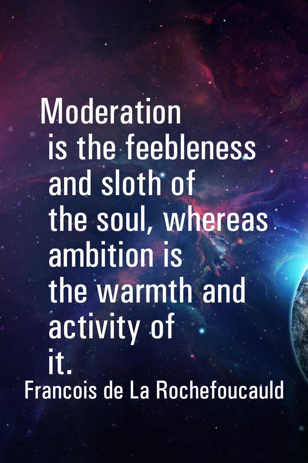 Moderation is the feebleness and sloth of the soul, whereas ambition is the warmth and activity of 