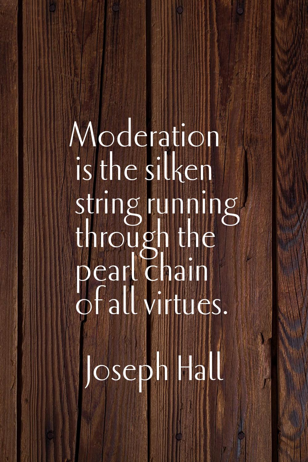 Moderation is the silken string running through the pearl chain of all virtues.