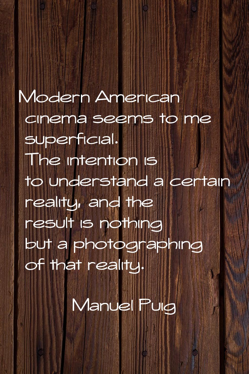 Modern American cinema seems to me superficial. The intention is to understand a certain reality, a