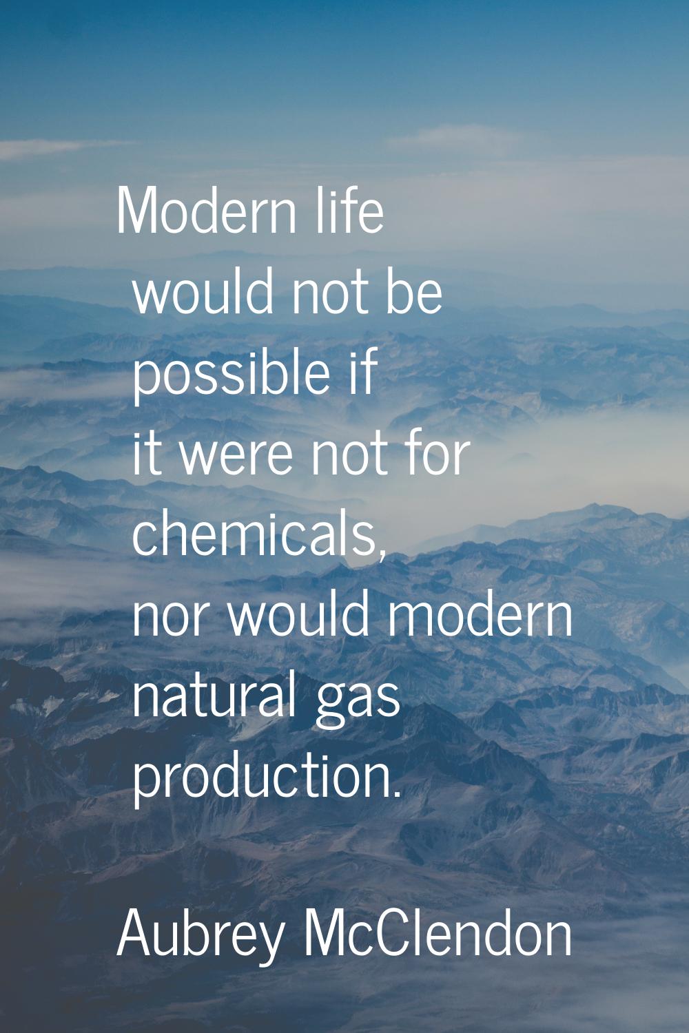 Modern life would not be possible if it were not for chemicals, nor would modern natural gas produc