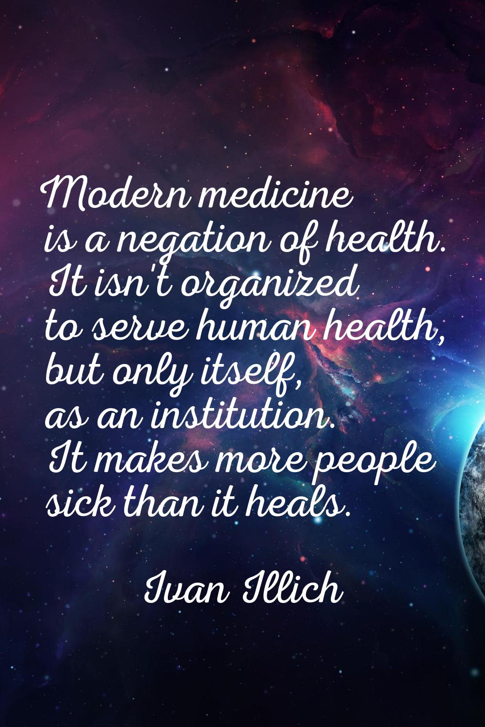 Modern medicine is a negation of health. It isn't organized to serve human health, but only itself,