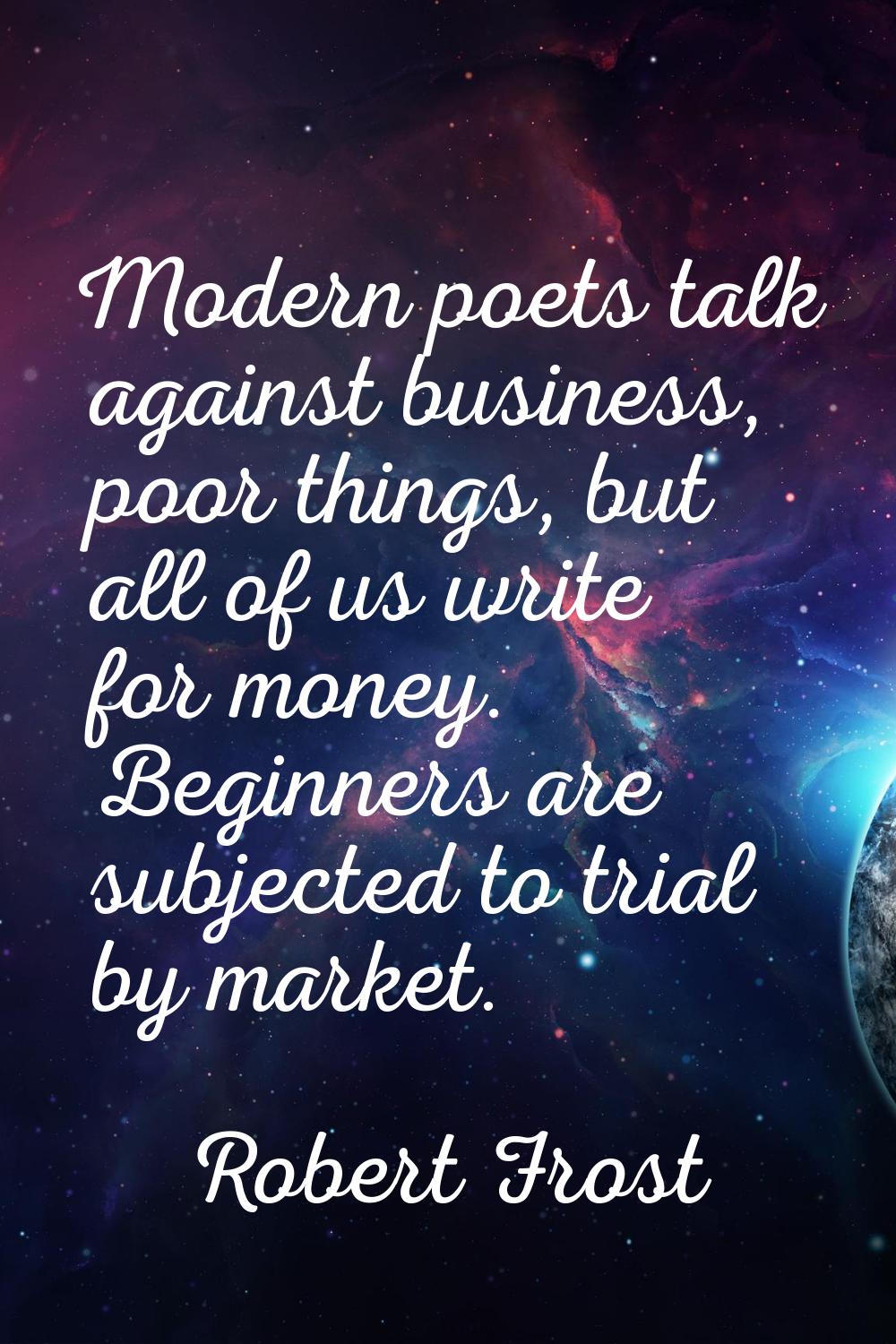 Modern poets talk against business, poor things, but all of us write for money. Beginners are subje